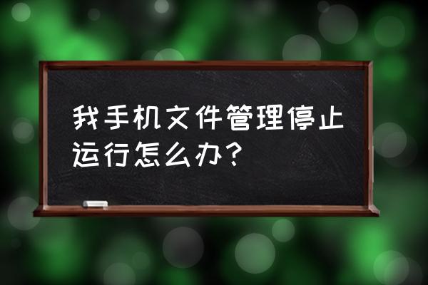 为什么我的手机文件会停止运行 我手机文件管理停止运行怎么办？