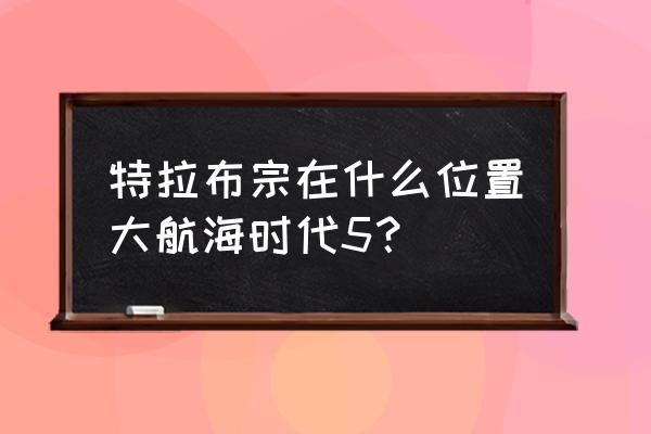 大航海时代5百度啥时候更新 特拉布宗在什么位置大航海时代5？