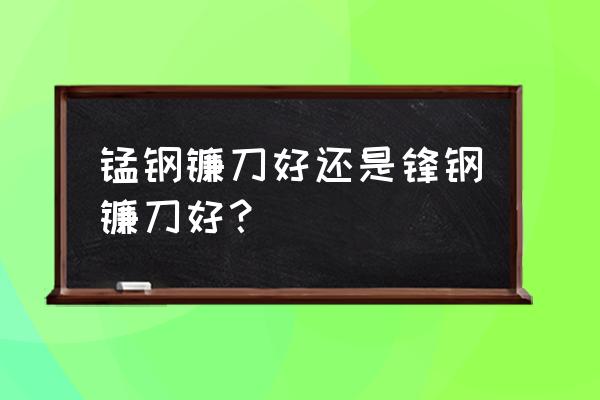 农用大镰刀哪个牌子好 锰钢镰刀好还是锋钢镰刀好？