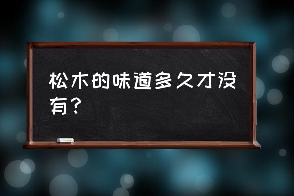 松木家具味道多久能散去 松木的味道多久才没有？