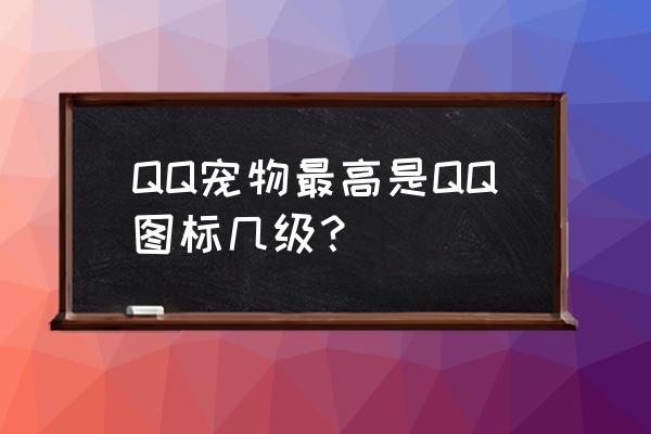 qq堂宠物最高几级了 QQ宠物最高是QQ图标几级？