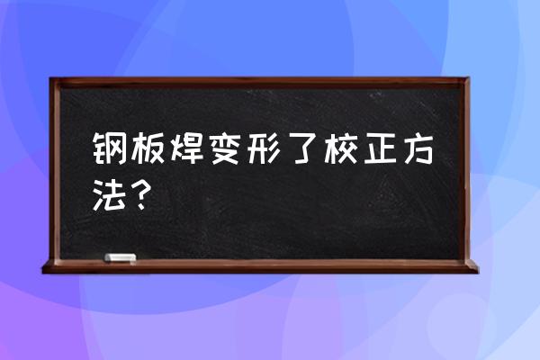 钢板变形如何校正 钢板焊变形了校正方法？