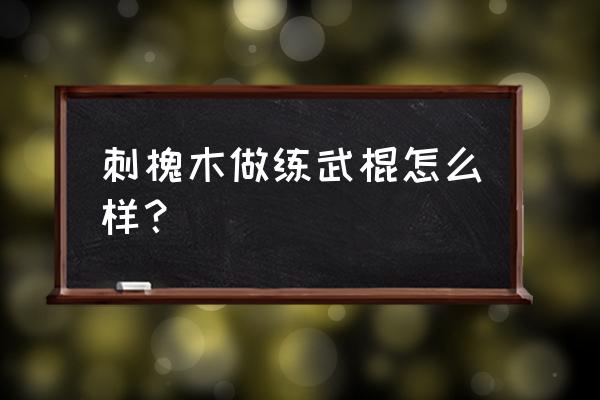 木头可以做哪些运动器材 刺槐木做练武棍怎么样？