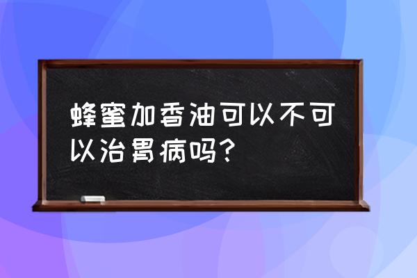 芝麻油对胃病有作用吗 蜂蜜加香油可以不可以治胃病吗？