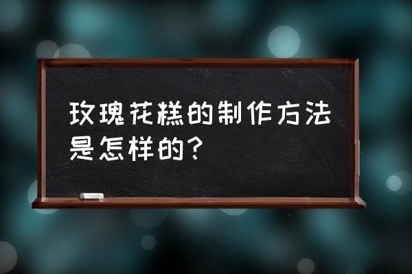 玫瑰花糕是平阴特产吗 玫瑰花糕的制作方法是怎样的？