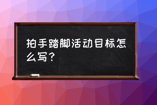 踏脚游戏时候什么音乐 拍手踏脚活动目标怎么写？