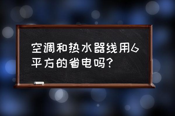 空调热水器线路几平方 空调和热水器线用6平方的省电吗？