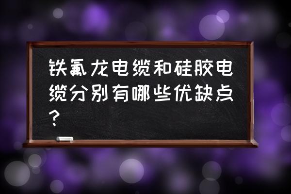 铁氟龙和硅胶发热线哪种好 铁氟龙电缆和硅胶电缆分别有哪些优缺点？