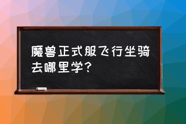 魔兽世界奥格瑞玛怎么学飞行坐骑 魔兽正式服飞行坐骑去哪里学？