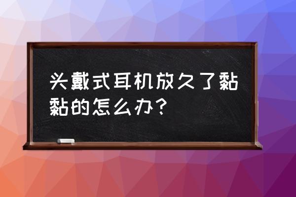 棉花沾酒精塞耳机什么作用 头戴式耳机放久了黏黏的怎么办？