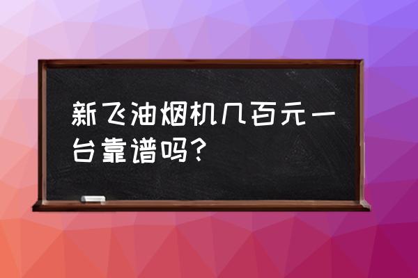 新飞抽油烟机价格高吗 新飞油烟机几百元一台靠谱吗？