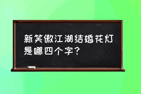 新笑傲江湖手游什么时候能玩 新笑傲江湖结婚花灯是哪四个字？