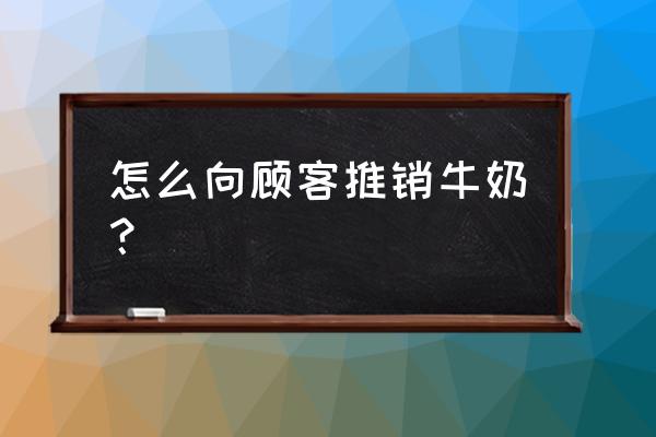 推销牛奶怎么说 怎么向顾客推销牛奶？