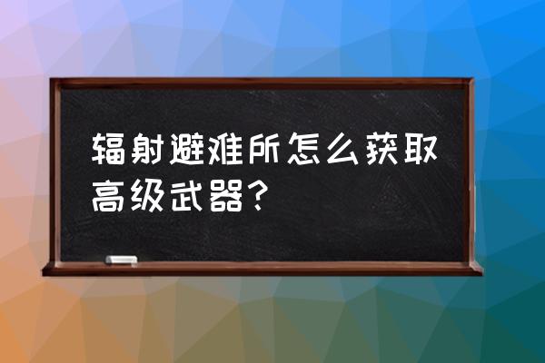 辐射避难所武器怎么制作 辐射避难所怎么获取高级武器？