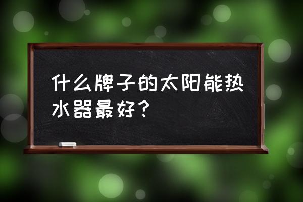 最好的太阳能热水器是哪个牌子的 什么牌子的太阳能热水器最好？