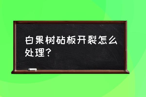 百果树菜板怎么让它不裂 白果树砧板开裂怎么处理？