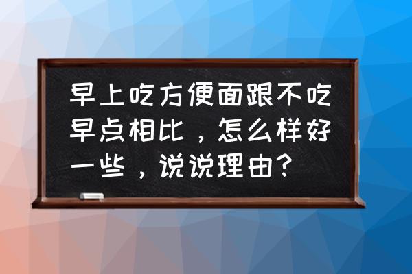 孩子早上吃方便面好吗 早上吃方便面跟不吃早点相比，怎么样好一些，说说理由？