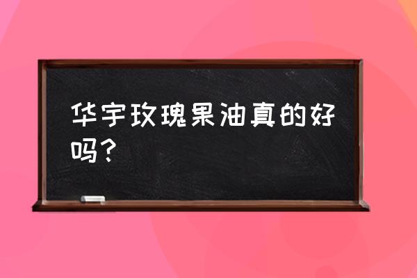 玫瑰果油哪个牌子好 华宇玫瑰果油真的好吗？