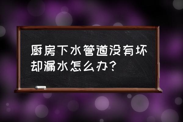 厨房下水管道接口漏水怎么办 厨房下水管道没有坏却漏水怎么办？