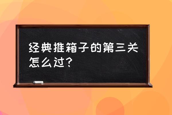 电视机上的推箱子第三关怎么过 经典推箱子的第三关怎么过？