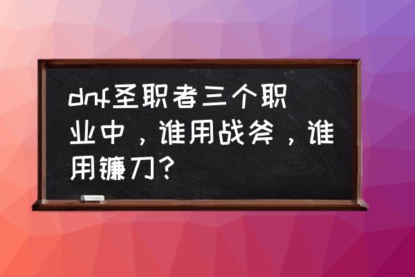 女圣职者哪个拿镰刀 dnf圣职者三个职业中，谁用战斧，谁用镰刀？