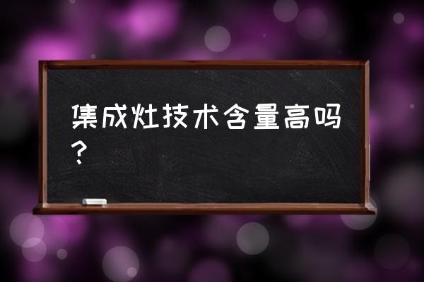 带蒸箱集成灶技术成熟吗 集成灶技术含量高吗？