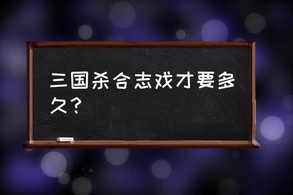 戏志才三国杀什么时候卖 三国杀合志戏才要多久？