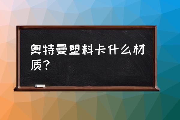 塑料卡条什么材质 奥特曼塑料卡什么材质？