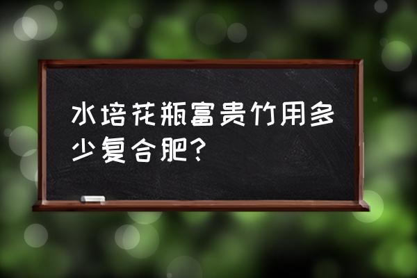 复合肥能水用富贵竹吗 水培花瓶富贵竹用多少复合肥？