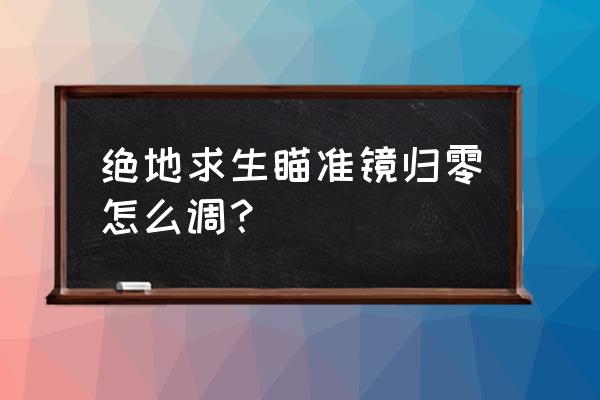 为什么我绝地求生无法开镜归零 绝地求生瞄准镜归零怎么调？