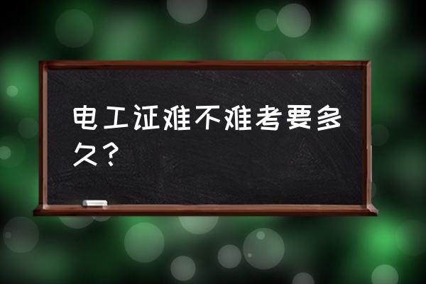 考一个电工证需要多久 电工证难不难考要多久？