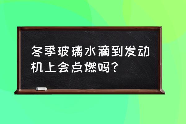 冬季玻璃水会着火吗 冬季玻璃水滴到发动机上会点燃吗？