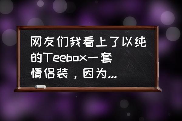 teebox卫衣多少钱一件 网友们我看上了以纯的Teebox一套情侣装，因为是几年前出的了，现在怎么找都找不到，淘宝上也没有卖？