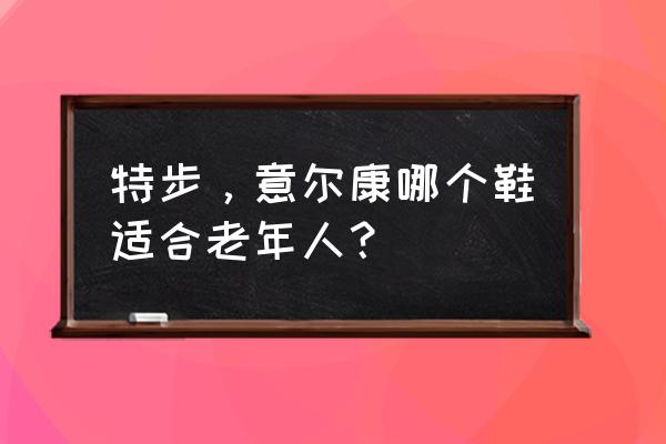 哪种鞋子比较适合老年人穿 特步，意尔康哪个鞋适合老年人？