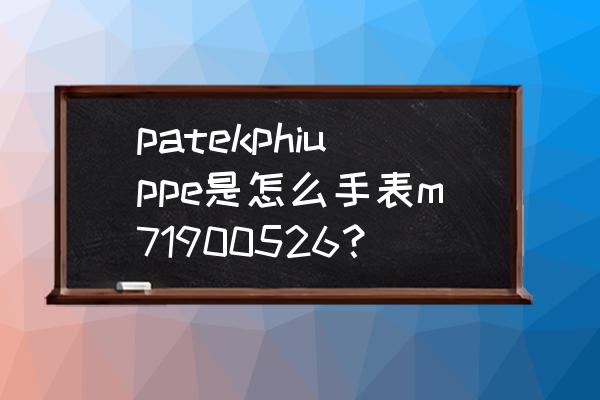 百达翡丽手表保养的步骤有哪些 patekphiuppe是怎么手表m71900526？