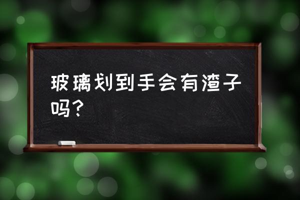 玻璃渣会进肉里面吗 玻璃划到手会有渣子吗？