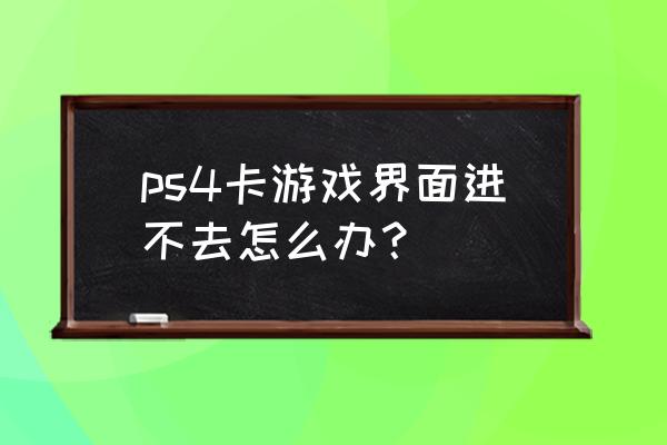 ps4游戏遇到bug怎么办 ps4卡游戏界面进不去怎么办？