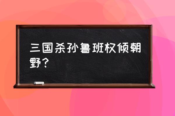 三国杀的全琮有什么打法策略吗 三国杀孙鲁班权倾朝野？