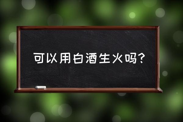 所有喝的白酒都能点着火吗 可以用白酒生火吗？