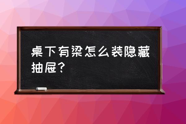 桌子底下如何收纳 桌下有梁怎么装隐藏抽屉？