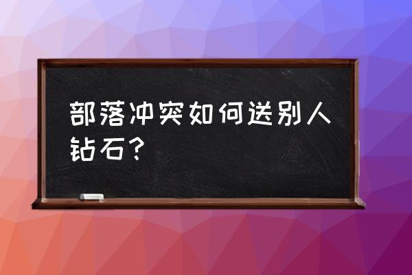 部落冲突宝石太多能送个好友吗 部落冲突如何送别人钻石？