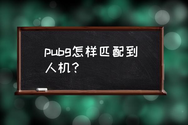 绝地求生如何识别机器人 pubg怎样匹配到人机？