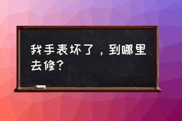 柯桥有修手表的吗 我手表坏了，到哪里去修？