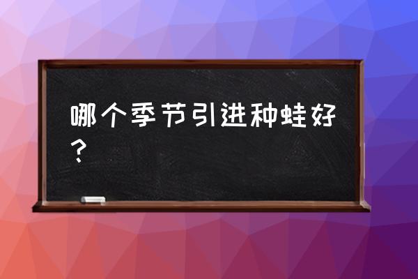 青蛙适合什么时候养殖 哪个季节引进种蛙好？