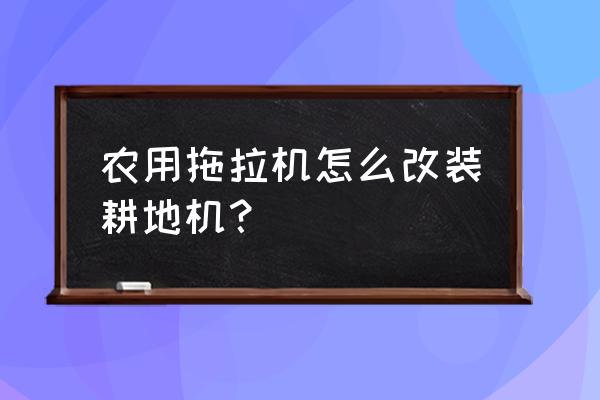 怎样把拖拉机改装安全 农用拖拉机怎么改装耕地机？