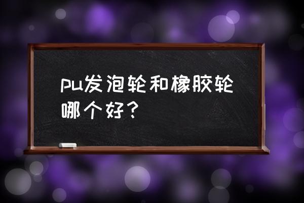 婴儿车橡胶轮胎和pu轮胎哪个好 pu发泡轮和橡胶轮哪个好？