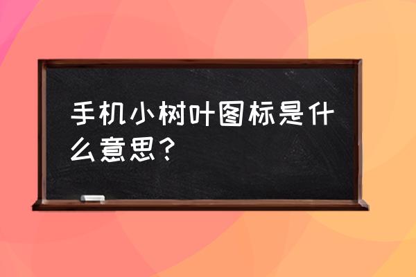 手机上树叶标志是什么 手机小树叶图标是什么意思？