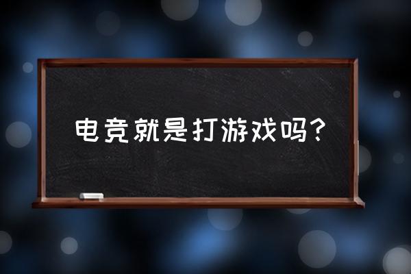 电竞就是打游戏怎么看 电竞就是打游戏吗？