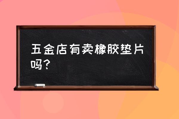 郑州橡胶垫板哪里有卖 五金店有卖橡胶垫片吗？