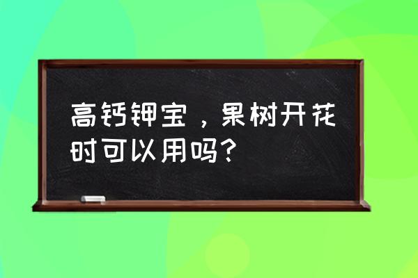 高钙金钾对果树什么作用 高钙钾宝，果树开花时可以用吗？